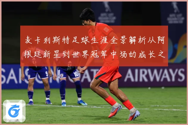 麦卡利斯特足球生涯全景解析从阿根廷新星到世界冠军中场的成长之路