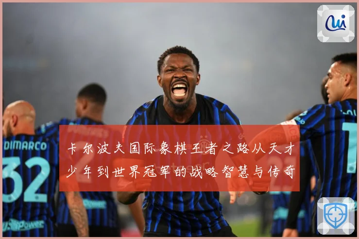 卡尔波夫国际象棋王者之路从天才少年到世界冠军的战略智慧与传奇人生解析