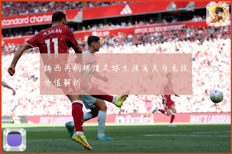 梅西再创辉煌足球生涯高光与竞技价值解析
