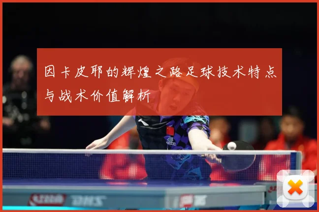 因卡皮耶的辉煌之路足球技术特点与战术价值解析