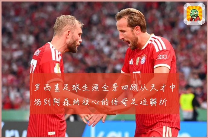 罗西基足球生涯全景回顾从天才中场到阿森纳核心的传奇足迹解析