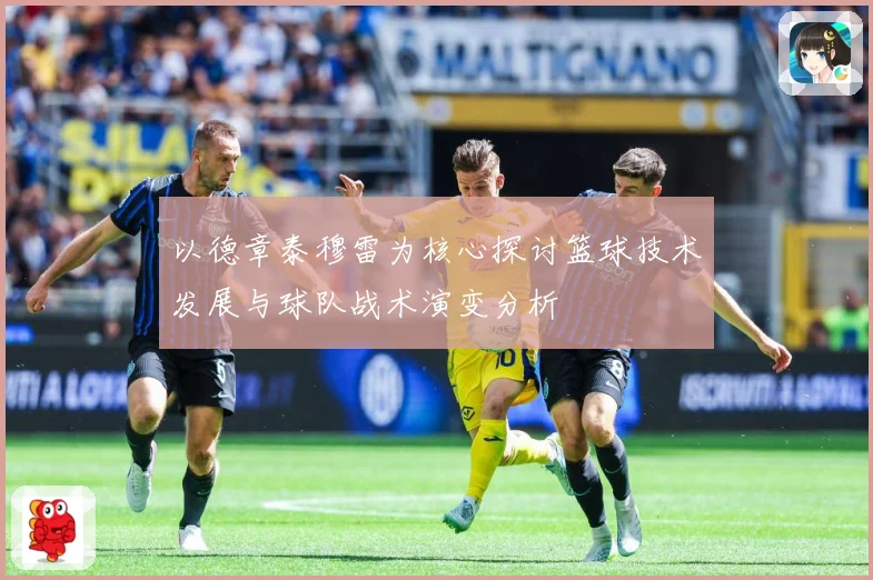 以德章泰穆雷为核心探讨篮球技术发展与球队战术演变分析