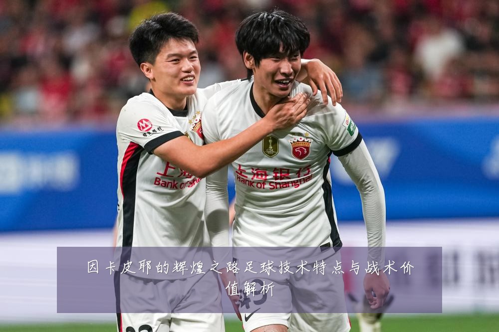 因卡皮耶的辉煌之路足球技术特点与战术价值解析