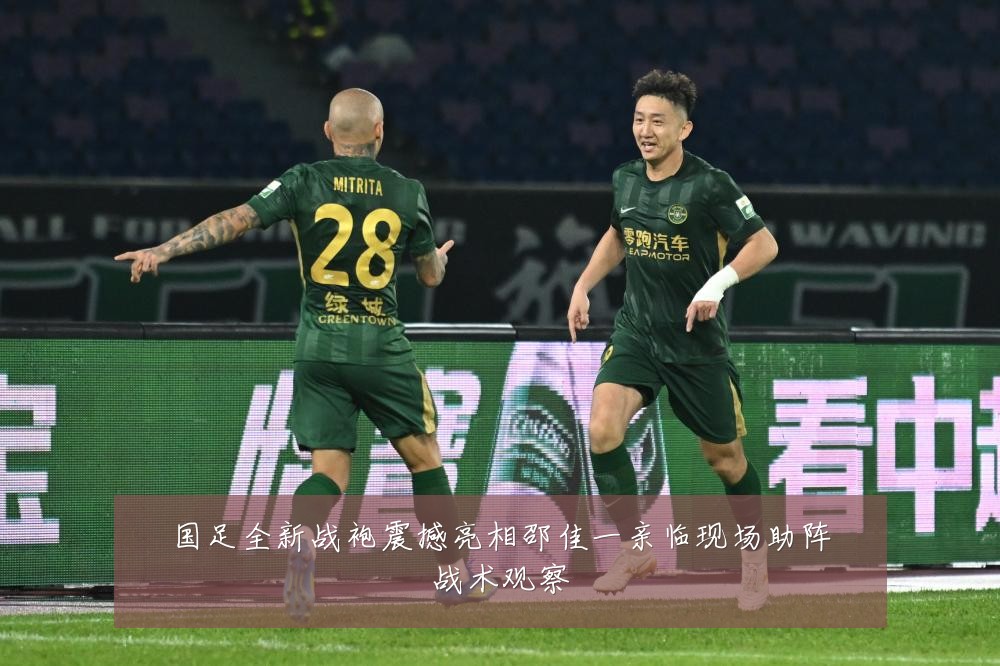 国足全新战袍震撼亮相邵佳一亲临现场助阵战术观察