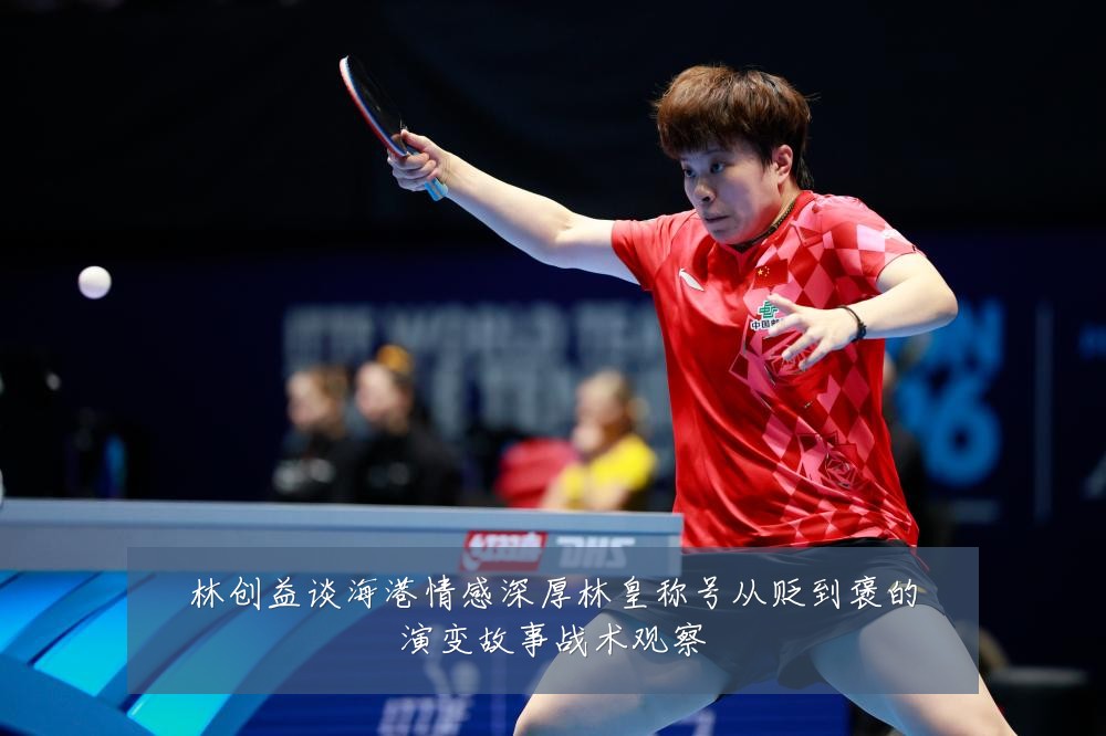 林创益谈海港情感深厚林皇称号从贬到褒的演变故事战术观察