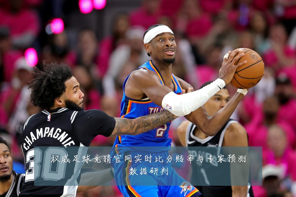 权威足球竞猜官网实时比分赔率与专家预测数据研判