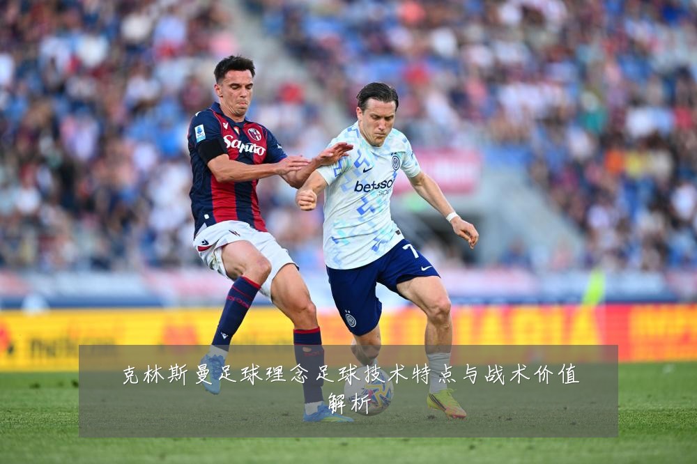 克林斯曼足球理念足球技术特点与战术价值解析